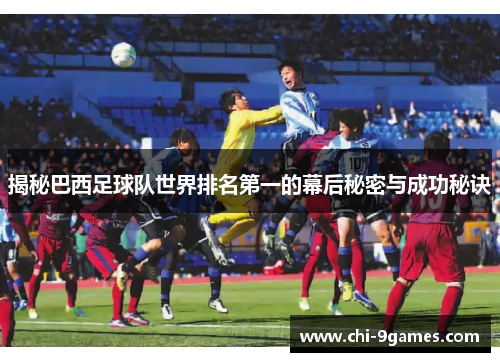 揭秘巴西足球队世界排名第一的幕后秘密与成功秘诀