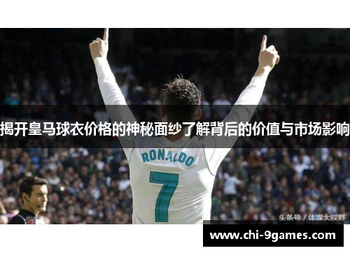 揭开皇马球衣价格的神秘面纱了解背后的价值与市场影响