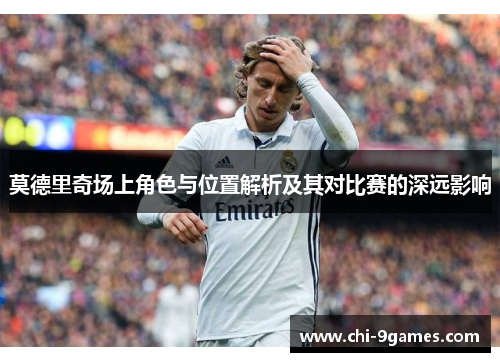 莫德里奇场上角色与位置解析及其对比赛的深远影响