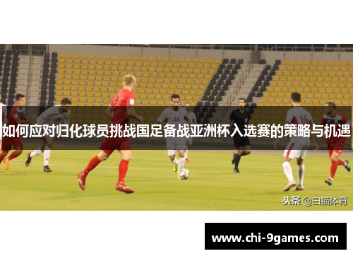 如何应对归化球员挑战国足备战亚洲杯入选赛的策略与机遇