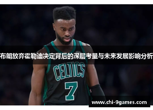 布朗放弃霍勒迪决定背后的深层考量与未来发展影响分析 布朗放弃霍勒迪决定背后的深层考量与未来发展影响分析