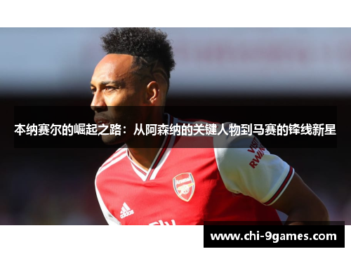 本纳赛尔的崛起之路：从阿森纳的关键人物到马赛的锋线新星