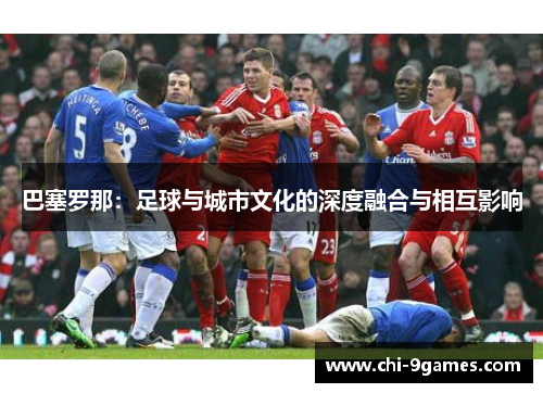 巴塞罗那:足球与城市文化的深度融合与相互影响 巴塞罗那:足球与城市文化的深度融合与相互影响