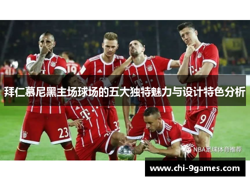 拜仁慕尼黑主场球场的五大独特魅力与设计特色分析 拜仁慕尼黑主场球场的五大独特魅力与设计特色分析