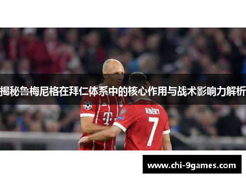 揭秘鲁梅尼格在拜仁体系中的核心作用与战术影响力解析 揭秘鲁梅尼格在拜仁体系中的核心作用与战术影响力解析