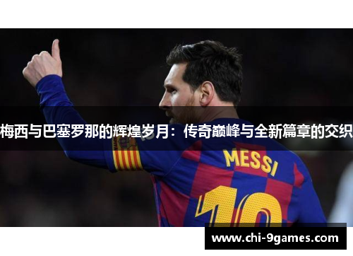 梅西与巴塞罗那的辉煌岁月:传奇巅峰与全新篇章的交织 梅西与巴塞罗那的辉煌岁月:传奇巅峰与全新篇章的交织