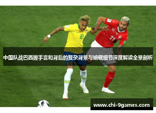 中国队战巴西握手言和背后的复杂背景与暗藏细节深度解读全景剖析