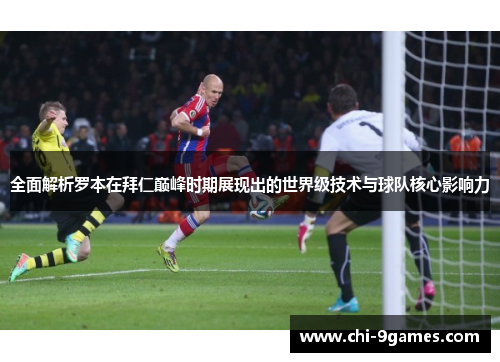 全面解析罗本在拜仁巅峰时期展现出的世界级技术与球队核心影响力