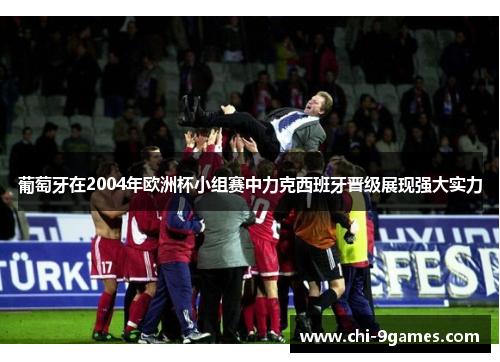 葡萄牙在2004年欧洲杯小组赛中力克西班牙晋级展现强大实力