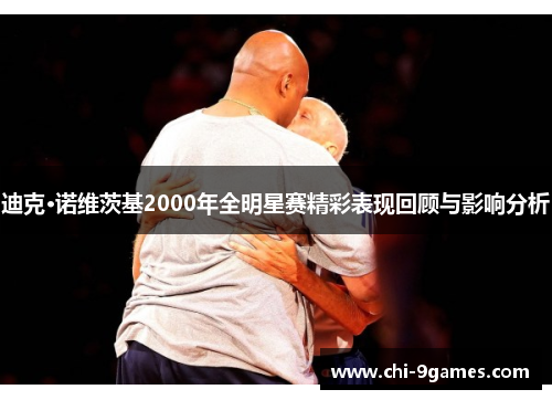迪克·诺维茨基2000年全明星赛精彩表现回顾与影响分析