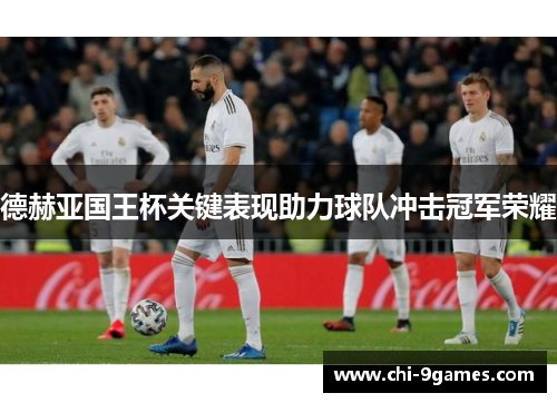 德赫亚国王杯关键表现助力球队冲击冠军荣耀