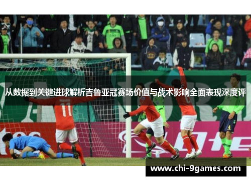 从数据到关键进球解析吉鲁亚冠赛场价值与战术影响全面表现深度评 从数据到关键进球解析吉鲁亚冠赛场价值与战术影响全面表现深度评
