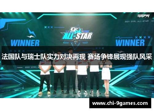 法国队与瑞士队实力对决再现 赛场争锋展现强队风采