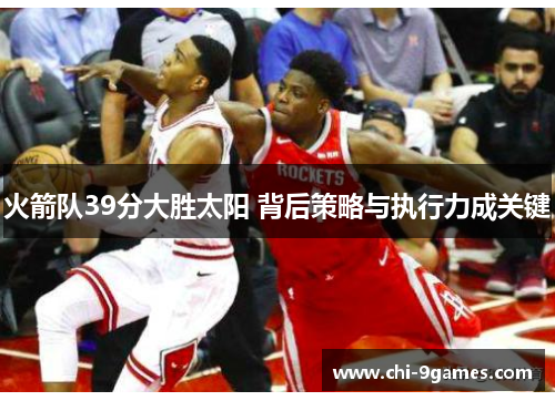 火箭队39分大胜太阳 背后策略与执行力成关键 火箭队39分大胜太阳 背后策略与执行力成关键