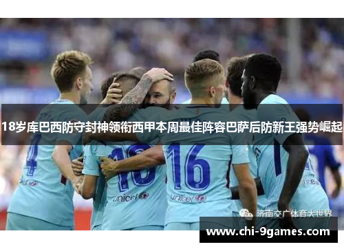 18岁库巴西防守封神领衔西甲本周最佳阵容巴萨后防新王强势崛起 18岁库巴西防守封神领衔西甲本周最佳阵容巴萨后防新王强势崛起