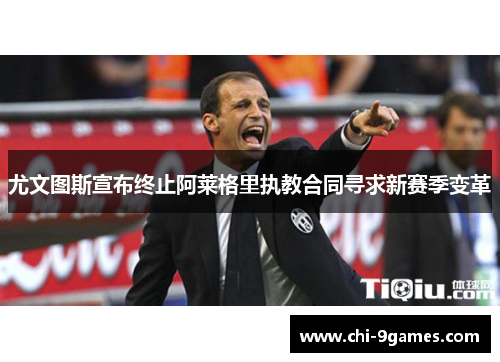 尤文图斯宣布终止阿莱格里执教合同寻求新赛季变革 尤文图斯宣布终止阿莱格里执教合同寻求新赛季变革