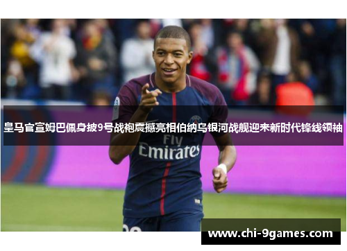 皇马官宣姆巴佩身披9号战袍震撼亮相伯纳乌银河战舰迎来新时代锋线领袖