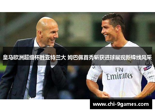 皇马欧洲超级杯胜亚特兰大 姆巴佩首秀斩获进球展现新锋线风采